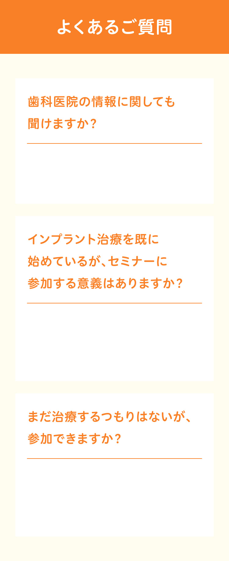 よくあるご質問 歯科医院の情報に関しても聞けますか？インプラント治療を既に始めているが、セミナーに参加する意義はありますか？まだ治療するつもりはないが、参加できますか？